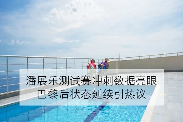 潘展乐测试赛冲刺数据亮眼 巴黎后状态延续引热议