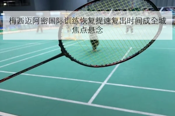 梅西迈阿密国际训练恢复提速复出时间成全城焦点悬念